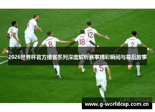2026世界杯官方播客系列深度解析赛事精彩瞬间与幕后故事 2026世界杯官方播客系列深度解析赛事精彩瞬间与幕后故事